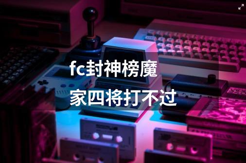 fc封神榜魔家四将打不过-第1张-游戏信息-龙启网