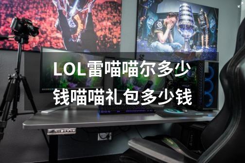 LOL雷喵喵尔多少钱喵喵礼包多少钱-第1张-游戏信息-龙启网
