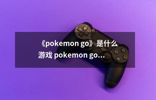 《pokemon go》是什么游戏 pokemon go怎么玩-第1张-游戏信息-龙启网