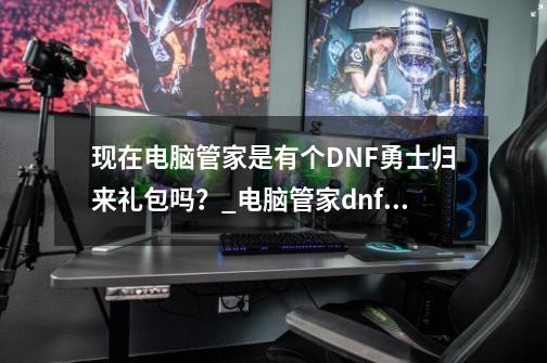 现在电脑管家是有个DNF勇士归来礼包吗?_电脑管家dnf礼包-第1张-游戏信息-龙启网