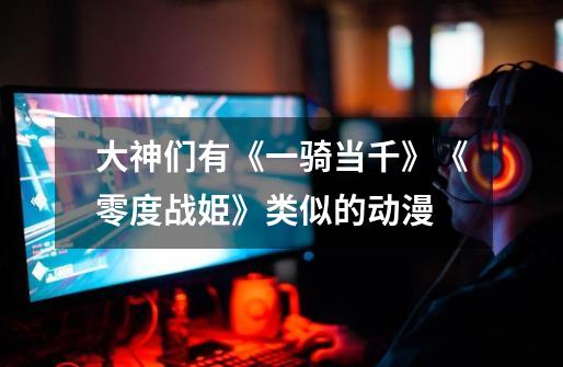 大神们有《一骑当千》《零度战姫》类似的动漫-第1张-游戏信息-龙启网