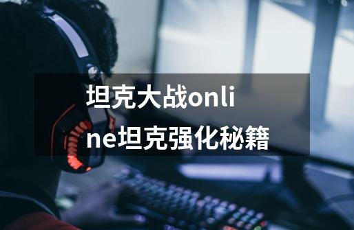 坦克大战online坦克强化秘籍-第1张-游戏信息-龙启网