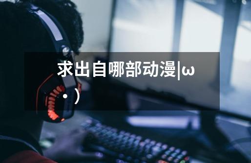 求出自哪部动漫|ω・)-第1张-游戏信息-龙启网