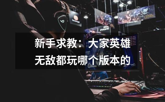 新手求教:大家英雄无敌都玩哪个版本的-第1张-游戏信息-龙启网
