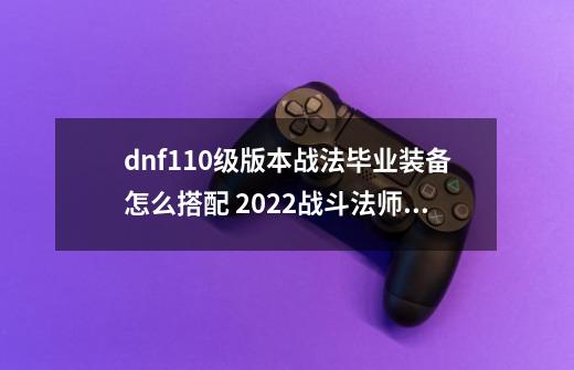 dnf110级版本战法毕业装备怎么搭配 2022战斗法师毕业装备搭配指南-第1张-游戏信息-龙启网