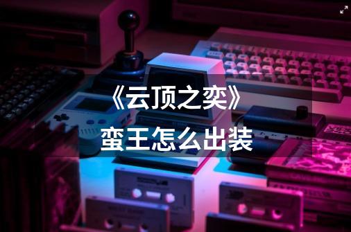 《云顶之奕》蛮王怎么出装-第1张-游戏信息-龙启网