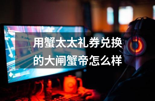 用蟹太太礼券兑换的大闸蟹帝怎么样-第1张-游戏信息-龙启网