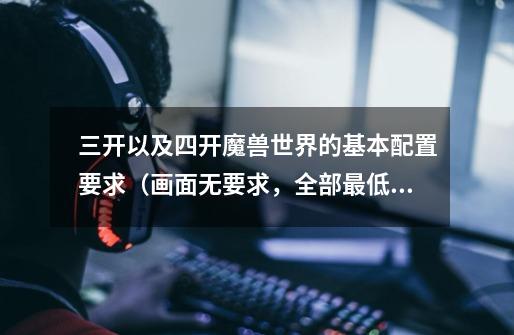 三开以及四开魔兽世界的基本配置要求（画面无要求，全部最低），望友人回答，谢过-第1张-游戏信息-龙启网