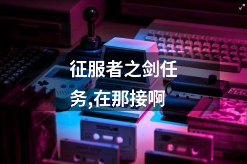 征服者之剑任务,在那接啊-第1张-游戏信息-龙启网