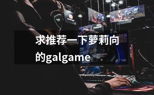 求推荐一下萝莉向的galgame-第1张-游戏信息-龙启网