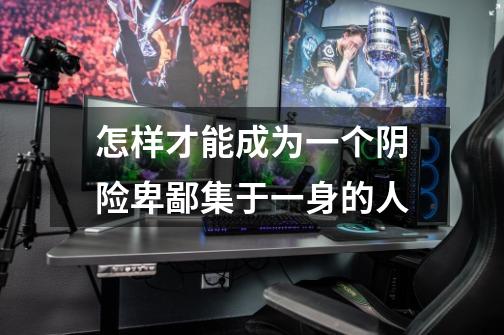 怎样才能成为一个阴险卑鄙集于一身的人-第1张-游戏信息-龙启网