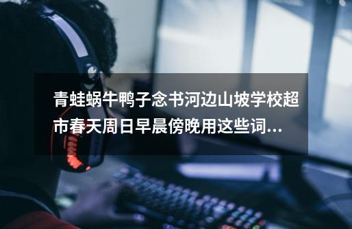 青蛙蜗牛鸭子念书河边山坡学校超市春天周日早晨傍晚用这些词写一个童话故事-第1张-游戏信息-龙启网