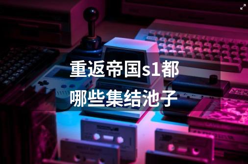 重返帝国s1都哪些集结池子-第1张-游戏信息-龙启网