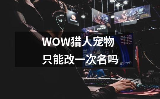 WOW猎人宠物只能改一次名吗-第1张-游戏信息-龙启网