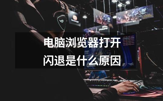 电脑浏览器打开闪退是什么原因-第1张-游戏信息-龙启网