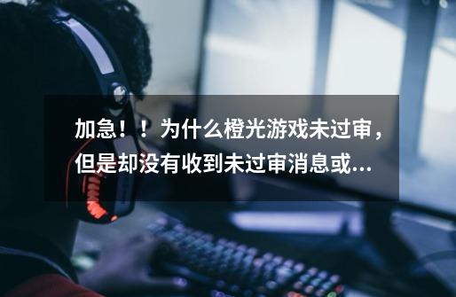 加急!!为什么橙光游戏未过审,但是却没有收到未过审消息或者过审消息!-第1张-游戏信息-龙启网