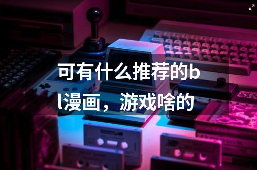 可有什么推荐的bl漫画，游戏啥的-第1张-游戏信息-龙启网