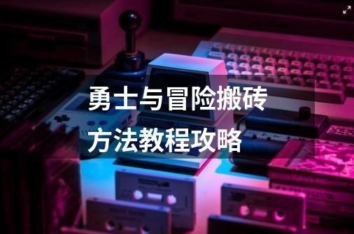 勇士与冒险搬砖方法教程攻略-第1张-游戏信息-龙启网