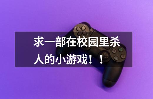 求一部在校园里杀人的小游戏！！-第1张-游戏信息-龙启网