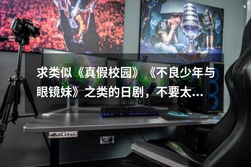 求类似《真假校园》《不良少年与眼镜妹》之类的日剧,不要太古董的、、-第1张-游戏信息-龙启网