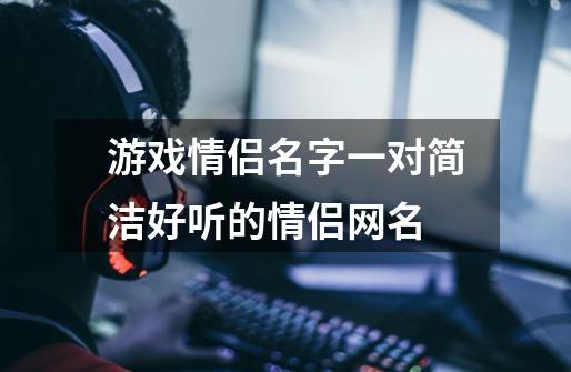 游戏情侣名字一对简洁好听的情侣网名-第1张-游戏信息-龙启网