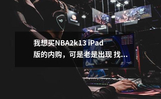 我想买NBA2k13 iPad版的内购,可是老是出现 找不到您输入的Apple ID 或者您的密码不正确,请再试一次-第1张-游戏信息-龙启网