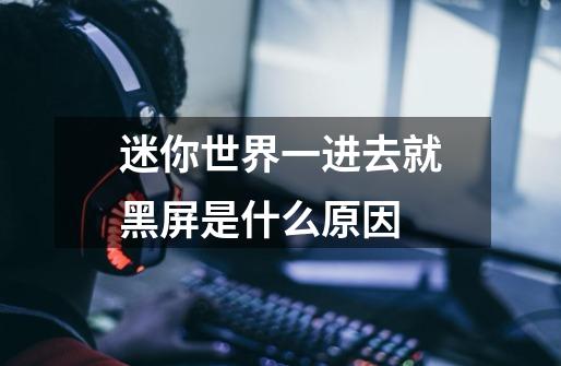 迷你世界一进去就黑屏是什么原因-第1张-游戏信息-龙启网
