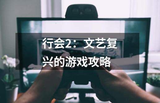 行会2:文艺复兴的游戏攻略-第1张-游戏信息-龙启网