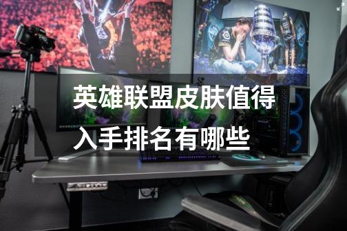 英雄联盟皮肤值得入手排名有哪些-第1张-游戏信息-龙启网