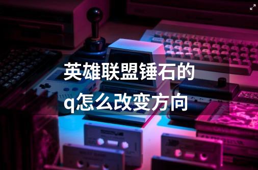 英雄联盟锤石的q怎么改变方向-第1张-游戏信息-龙启网