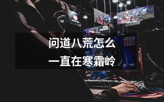 问道八荒怎么一直在寒霜岭-第1张-游戏信息-龙启网
