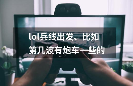 lol兵线出发、比如第几波有炮车一些的-第1张-游戏信息-龙启网