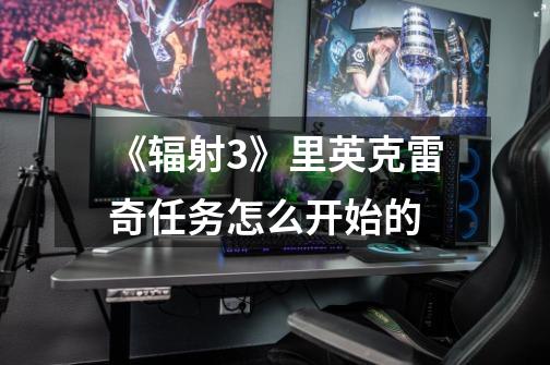 《辐射3》里英克雷奇任务怎么开始的-第1张-游戏信息-龙启网