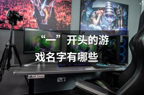 “一”开头的游戏名字有哪些-第1张-游戏信息-龙启网