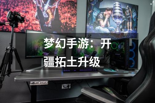 梦幻手游:开疆拓土升级-第1张-游戏信息-龙启网