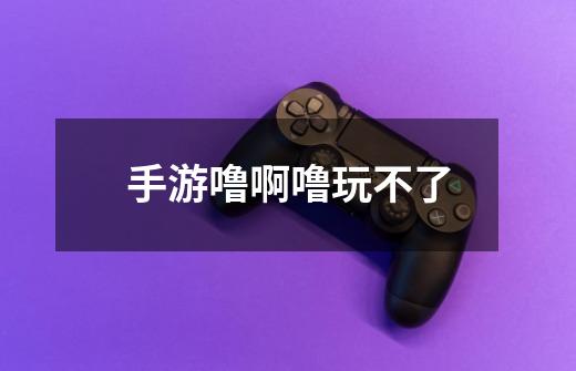 手游噜啊噜玩不了-第1张-游戏信息-龙启网