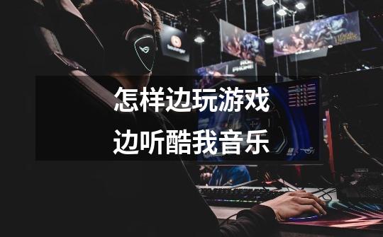 怎样边玩游戏边听酷我音乐-第1张-游戏信息-龙启网