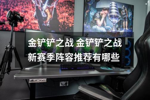 金铲铲之战 金铲铲之战新赛季阵容推荐有哪些-第1张-游戏信息-龙启网