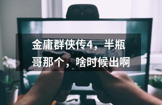 金庸群侠传4,半瓶哥那个,啥时候出啊-第1张-游戏信息-龙启网