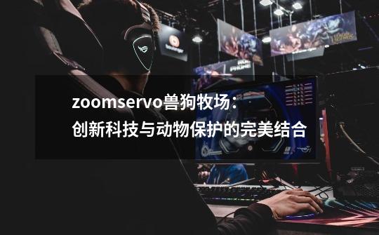 zoomservo兽狗牧场:创新科技与动物保护的完美结合-第1张-游戏信息-龙启网