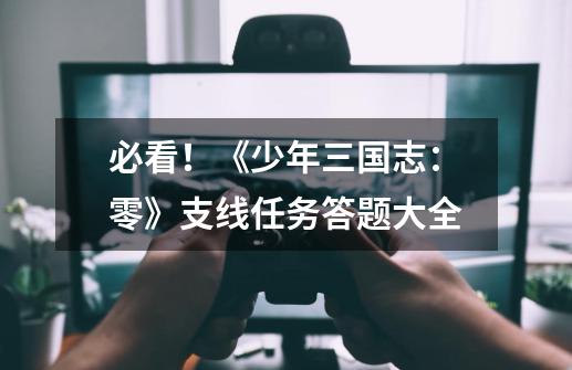 必看!《少年三国志:零》支线任务答题大全-第1张-游戏信息-龙启网