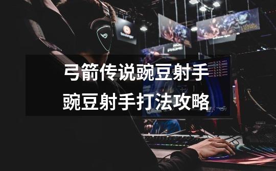 弓箭传说豌豆射手 豌豆射手打法攻略-第1张-游戏信息-龙启网