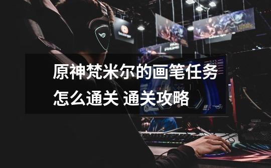 原神梵米尔的画笔任务怎么通关 通关攻略-第1张-游戏信息-龙启网