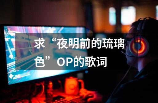 求“夜明前的琉璃色”OP的歌词-第1张-游戏信息-龙启网