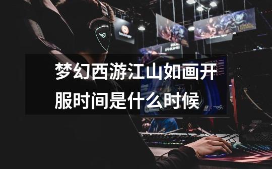 梦幻西游江山如画开服时间是什么时候-第1张-游戏信息-龙启网