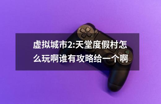 虚拟城市2:天堂度假村怎么玩啊谁有攻略给一个啊-第1张-游戏信息-龙启网