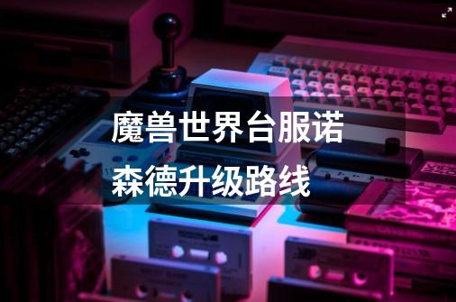 魔兽世界台服诺森德升级路线-第1张-游戏信息-龙启网