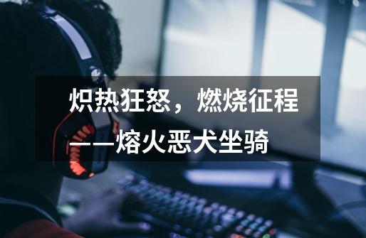 炽热狂怒,燃烧征程——熔火恶犬坐骑-第1张-游戏信息-龙启网