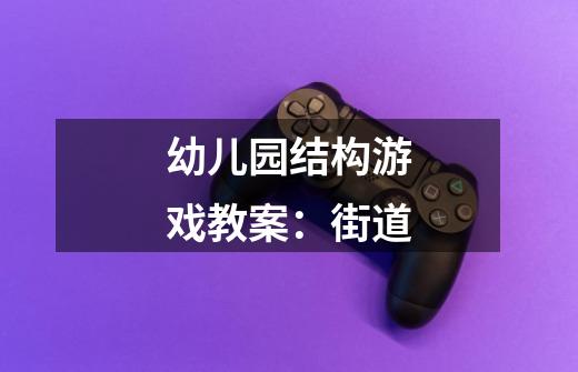 幼儿园结构游戏教案:街道-第1张-游戏信息-龙启网