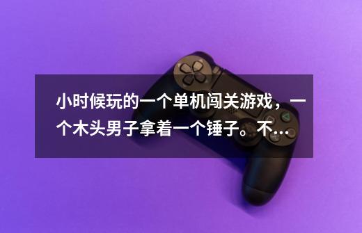 小时候玩的一个单机闯关游戏，一个木头男子拿着一个锤子。不记得什么名字了，好像是英文！现在特想玩-第1张-游戏信息-龙启网